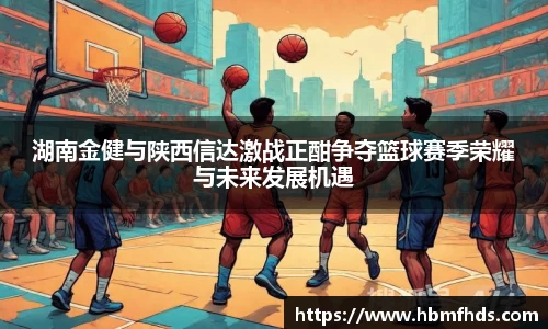 湖南金健与陕西信达激战正酣争夺篮球赛季荣耀与未来发展机遇
